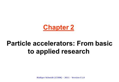 Chapter 2 Particle accelerators: From basic to applied research Rüdiger Schmidt (CERN) – 2011 - Version E1.0.