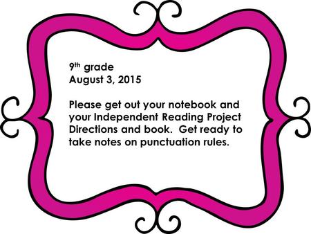 9 th grade August 3, 2015 Please get out your notebook and your Independent Reading Project Directions and book. Get ready to take notes on punctuation.