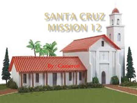 Santa Cruz Mission 12 By : Cameron.