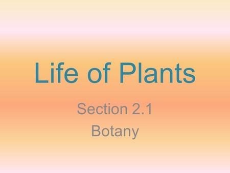 Life of Plants Section 2.1 Botany. Genesis 1:11, 13 11 Then God said, Let the land produce vegetation: seed-bearing plants and trees on the land that.