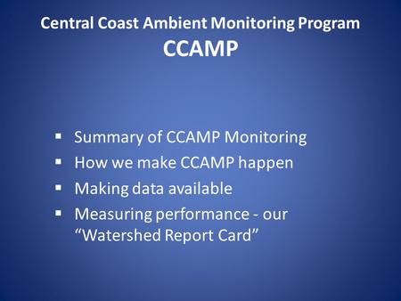 Central Coast Ambient Monitoring Program CCAMP  Summary of CCAMP Monitoring  How we make CCAMP happen  Making data available  Measuring performance.