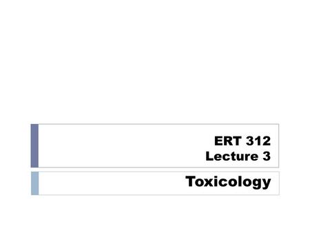 ERT 312 Lecture 3 Toxicology. What is toxicology? Qualitative and quantitative study of adverse effects of toxicants on biological organisms Toxicant.