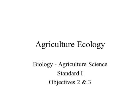 Agriculture Ecology Biology - Agriculture Science Standard I Objectives 2 & 3.