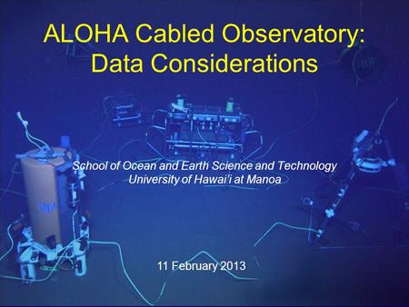 School of Ocean and Earth Science and Technology University of Hawai’i at Manoa 11 February 2013 ALOHA Cabled Observatory: Data Considerations.