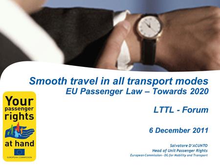 Smooth travel in all transport modes EU Passenger Law – Towards 2020 LTTL - Forum 6 December 2011 Salvatore D’ACUNTO Head of Unit Passenger Rights European.
