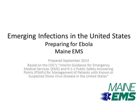 Emerging Infections in the United States Preparing for Ebola Maine EMS Prepared September 2014 Based on the CDC’s “Interim Guidance for Emergency Medical.