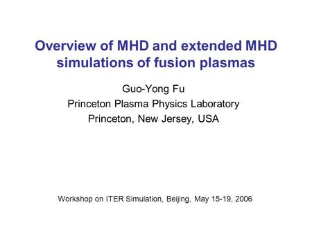 Overview of MHD and extended MHD simulations of fusion plasmas Guo-Yong Fu Princeton Plasma Physics Laboratory Princeton, New Jersey, USA Workshop on ITER.