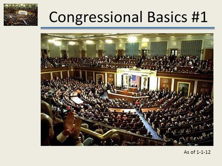 Congressional Basics #1 As of 1-1-12. Congressional Basics #1.