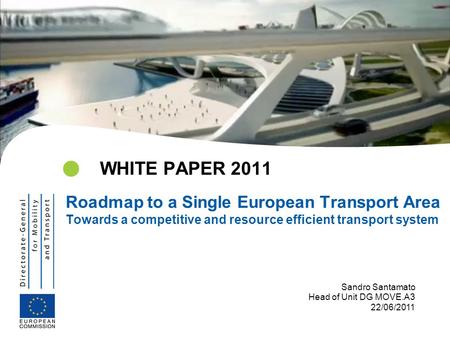 WHITE PAPER 2011 Roadmap to a Single European Transport Area Towards a competitive and resource efficient transport system Sandro Santamato Head of Unit.