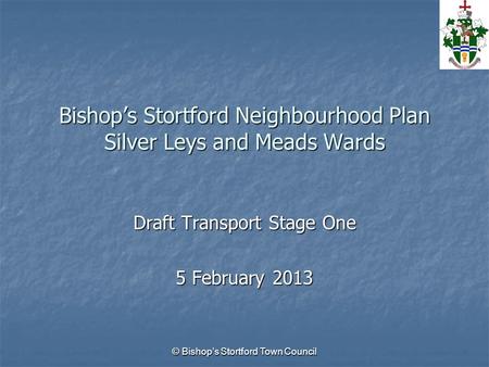 © Bishop’s Stortford Town Council Bishop’s Stortford Neighbourhood Plan Silver Leys and Meads Wards Draft Transport Stage One 5 February 2013.