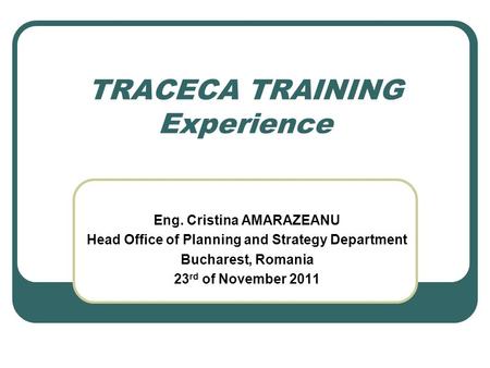 TRACECA TRAINING Experience Eng. Cristina AMARAZEANU Head Office of Planning and Strategy Department Bucharest, Romania 23 rd of November 2011.