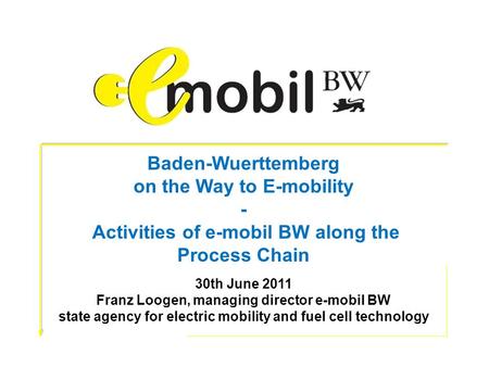 Baden-Wuerttemberg on the Way to E-mobility - Activities of e-mobil BW along the Process Chain 30th June 2011 Franz Loogen, managing director e-mobil BW.