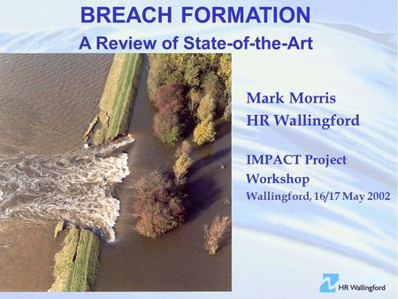 BREACH FORMATION A Review of State-of-the-Art Mark Morris HR Wallingford IMPACT Project Workshop Wallingford, 16/17 May 2002.