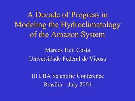 A Decade of Progress in Modeling the Hydroclimatology of the Amazon System Marcos Heil Costa Universidade Federal de Viçosa III LBA Scientific Conference.