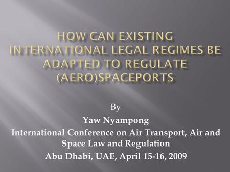 By Yaw Nyampong International Conference on Air Transport, Air and Space Law and Regulation Abu Dhabi, UAE, April 15-16, 2009.
