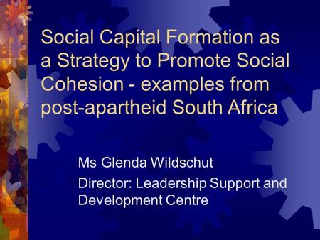 Social Capital Formation as a Strategy to Promote Social Cohesion - examples from post-apartheid South Africa Ms Glenda Wildschut Director: Leadership.