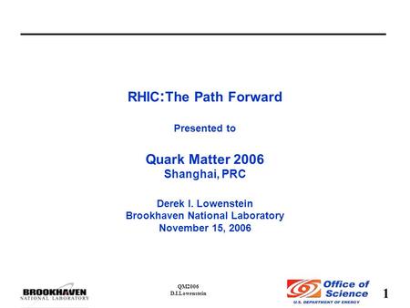 1 QM2006 D.I.Lowenstein RHIC : The Path Forward Presented to Quark Matter 2006 Shanghai, PRC Derek I. Lowenstein Brookhaven National Laboratory November.