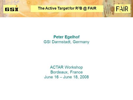 The Active Target for R 3 FAIR Peter Egelhof GSI Darmstadt, Germany ACTAR Workshop Bordeaux, France June 16 – June 18, 2008 FAIR.