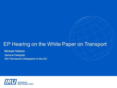 EP Hearing on the White Paper on Transport Michael Nielsen General Delegate IRU Permanent Delegation to the EU.