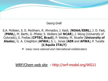 Georg Grell S.A. McKeen, S. E. Peckham, R. Ahmadov, J. Kazil, (NOAA/ESRL), J. D. Fast, (PNNL), M. Barth, G. Pfister, S. Wolters (all NCAR), J. Wong (University.