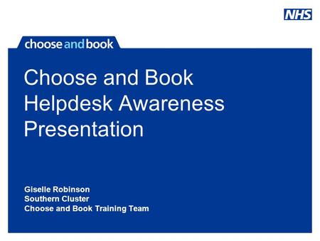 Choose and Book Helpdesk Awareness Presentation Giselle Robinson Southern Cluster Choose and Book Training Team.