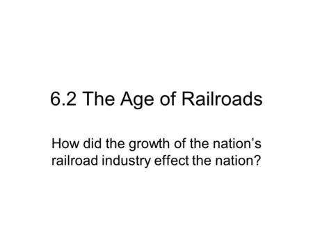 6.2 The Age of Railroads How did the growth of the nation’s railroad industry effect the nation?