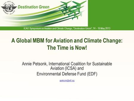 ICAO Symposium on Aviation and Climate Change, “Destination Green”, 14 – 16 May 2013 Destination Green A Global MBM for Aviation and Climate Change: The.