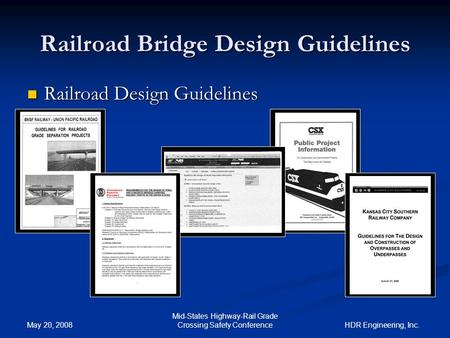HDR Engineering, Inc. Railroad Bridge Design Guidelines May 20, 2008 Mid-States Highway-Rail Grade Crossing Safety Conference Railroad Design Guidelines.
