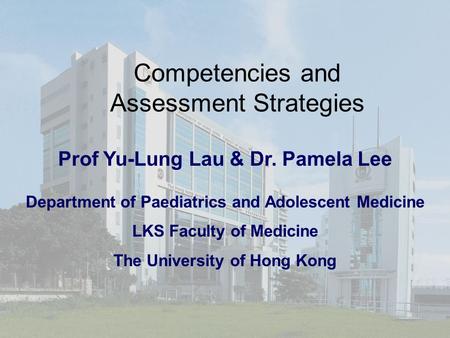 Competencies and Assessment Strategies Prof Yu-Lung Lau & Dr. Pamela Lee Department of Paediatrics and Adolescent Medicine LKS Faculty of Medicine The.