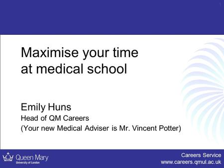 Careers Service www.careers.qmul.ac.uk 1 Maximise your time at medical school Emily Huns Head of QM Careers (Your new Medical Adviser is Mr. Vincent Potter)