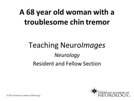 A 68 year old woman with a troublesome chin tremor Teaching NeuroImages Neurology Resident and Fellow Section © 2013 American Academy of Neurology.
