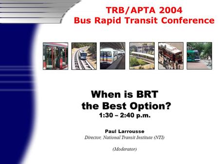 TRB/APTA 2004 Bus Rapid Transit Conference When is BRT the Best Option? the Best Option? 1:30 – 2:40 p.m. Paul Larrousse Director, National Transit Institute.