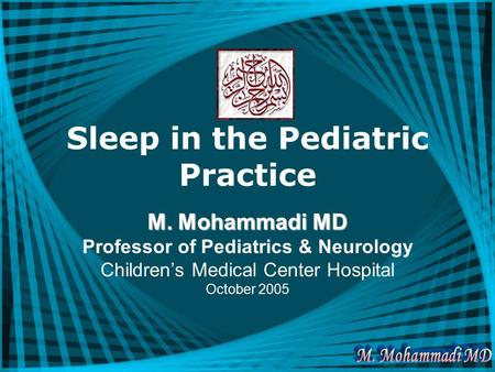 Sleep in the Pediatric Practice M. Mohammadi MD Professor of Pediatrics & Neurology Children’s Medical Center Hospital October 2005.