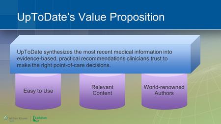 World-renowned Authors Relevant Content UpToDate’s Value Proposition Easy to Use UpToDate synthesizes the most recent medical information into evidence-based,
