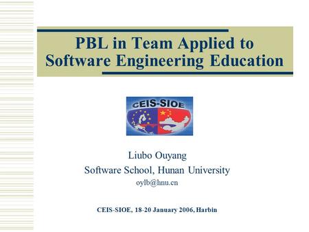 PBL in Team Applied to Software Engineering Education Liubo Ouyang Software School, Hunan University CEIS-SIOE, 18-20 January 2006, Harbin.