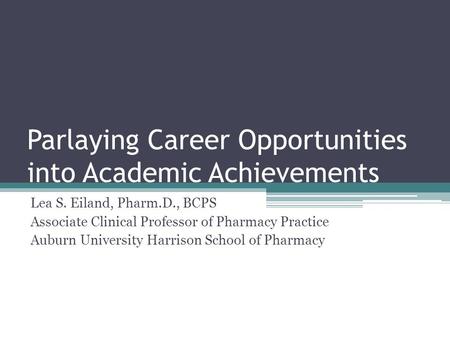 Parlaying Career Opportunities into Academic Achievements Lea S. Eiland, Pharm.D., BCPS Associate Clinical Professor of Pharmacy Practice Auburn University.