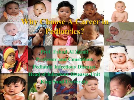Why Choose A Career in Pediatrics? Prof. Fahad Al Zamil Professor and Consultant Pediatric Infectious Diseases Head of Infectious Diseases Unit King Saud.