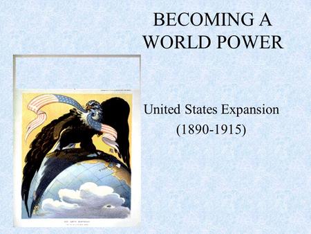 BECOMING A WORLD POWER United States Expansion (1890-1915)