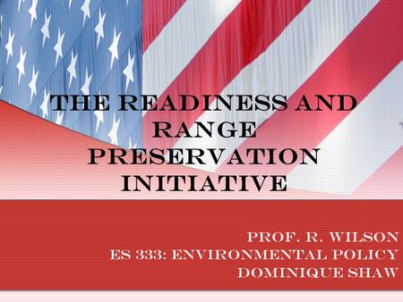 The Readiness and Range Preservation Initiative Prof. R. Wilson ES 333: Environmental Policy Dominique Shaw.