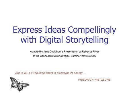 Express Ideas Compellingly with Digital Storytelling Adapted by Jane Cook from a Presentation by Rebecca Pilver at the Connecticut Writing Project Summer.