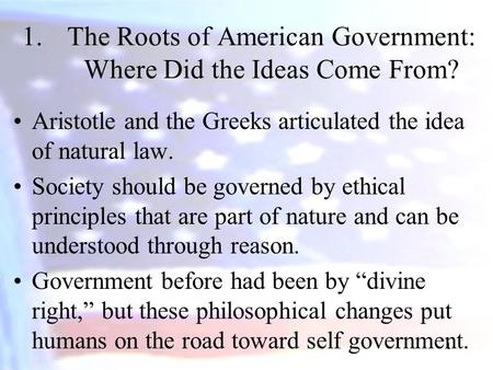 1 1.The Roots of American Government: Where Did the Ideas Come From? Aristotle and the Greeks articulated the idea of natural law. Society should be governed.