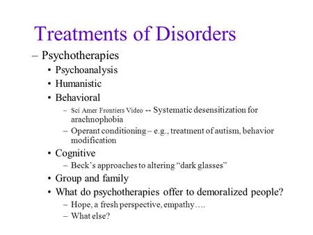 Treatments of Disorders –Psychotherapies Psychoanalysis Humanistic Behavioral –Sci Amer Frontiers Video -- Systematic desensitization for arachnophobia.