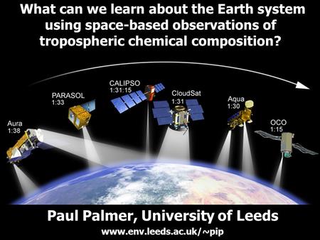 What can we learn about the Earth system using space-based observations of tropospheric chemical composition? Paul Palmer, University of Leeds www.env.leeds.ac.uk/~pip.