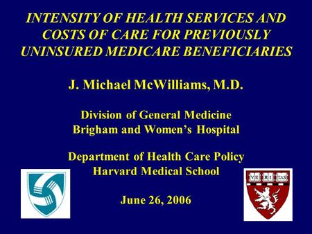 INTENSITY OF HEALTH SERVICES AND COSTS OF CARE FOR PREVIOUSLY UNINSURED MEDICARE BENEFICIARIES J. Michael McWilliams, M.D. Division of General Medicine.