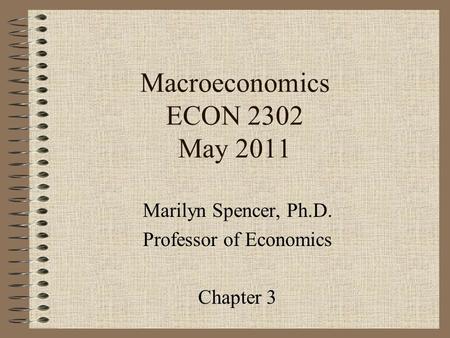 Macroeconomics ECON 2302 May 2011 Marilyn Spencer, Ph.D. Professor of Economics Chapter 3.