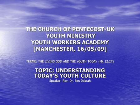 THE CHURCH OF PENTECOST-UK YOUTH MINISTRY YOUTH WORKERS ACADEMY [MANCHESTER, 16/05/09] THEME: THE LIVING GOD AND THE YOUTH TODAY (Mk 12:27) TOPIC: UNDERSTANDING.