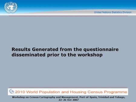 Workshop on Census Cartography and Management, Port-of-Spain, Trinidad and Tobago, 22–26 Oct 2007 Results Generated from the questionnaire disseminated.