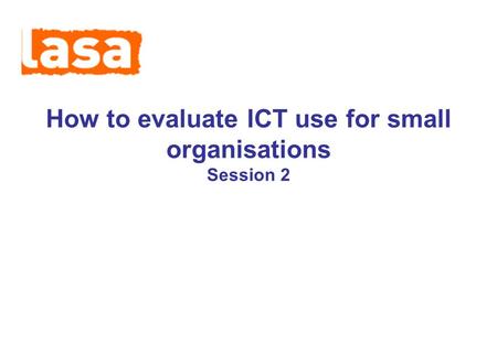 How to evaluate ICT use for small organisations Session 2.