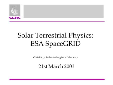 Solar Terrestrial Physics: ESA SpaceGRID Chris Perry, Rutherford Appleton Laboratory 21st March 2003.