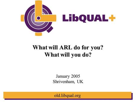 Old.libqual.org What will ARL do for you? What will you do? January 2005 Shrivenham, UK.